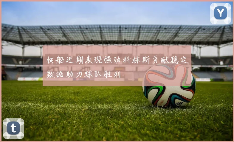 快船近期表现强劲科林斯贡献稳定数据助力球队胜利