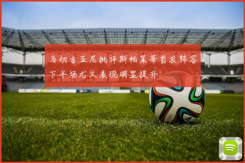 马切吉亚尼批评斯帕莱蒂首发阵容下半场尤文表现明显提升
