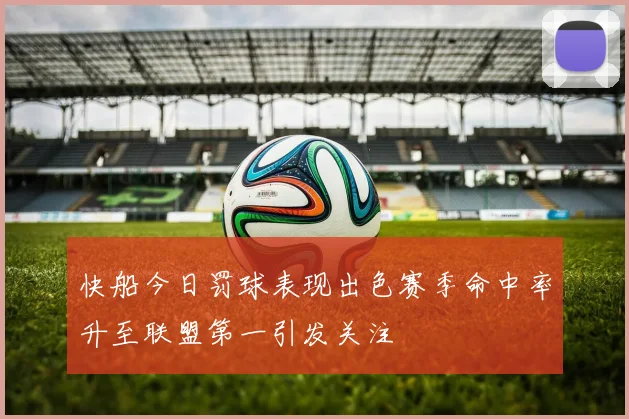 快船今日罚球表现出色赛季命中率升至联盟第一引发关注