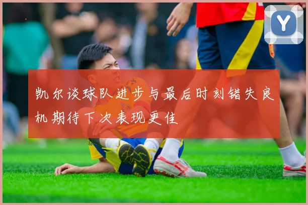 凯尔谈球队进步与最后时刻错失良机期待下次表现更佳