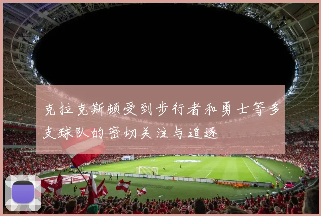 克拉克斯顿受到步行者和勇士等多支球队的密切关注与追逐