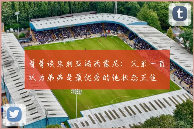哥哥谈朱利亚诺西蒙尼：父亲一直认为弟弟是最优秀的他状态正佳