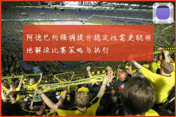 阿德巴约强调提升稳定性需更聪明地解读比赛策略与执行