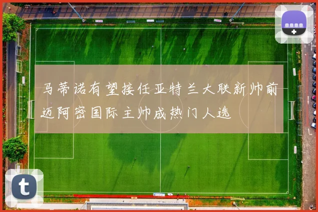 马蒂诺有望接任亚特兰大联新帅前迈阿密国际主帅成热门人选