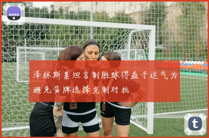 泽林斯基坦言制胜球得益于运气为避免黄牌选择克制对抗