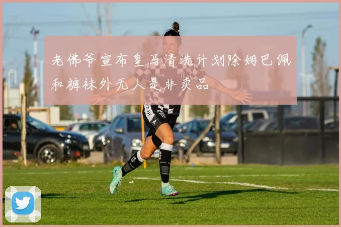 老佛爷宣布皇马清洗计划除姆巴佩和裤袜外无人是非卖品
