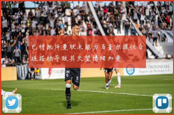 巴特批评曼联未能为马奎尔提供合适搭档导致其失望情绪加重