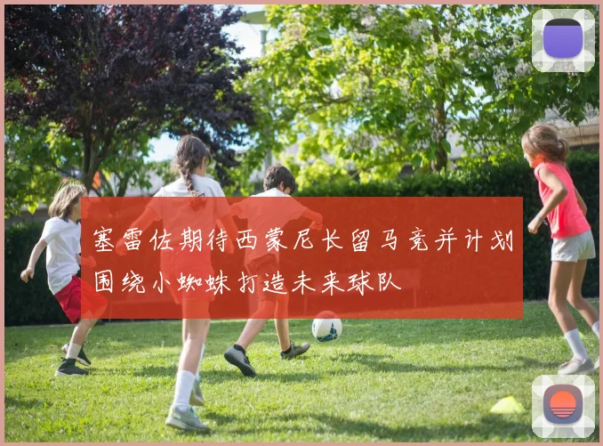 塞雷佐期待西蒙尼长留马竞并计划围绕小蜘蛛打造未来球队