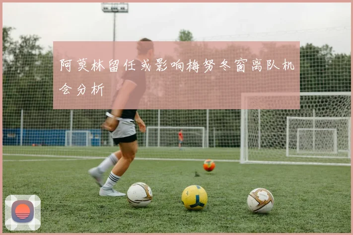 阿莫林留任或影响梅努冬窗离队机会分析