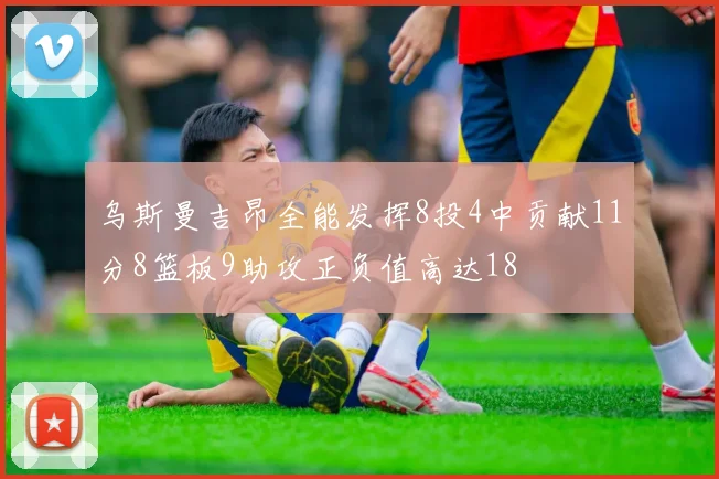 乌斯曼吉昂全能发挥8投4中贡献11分8篮板9助攻正负值高达18