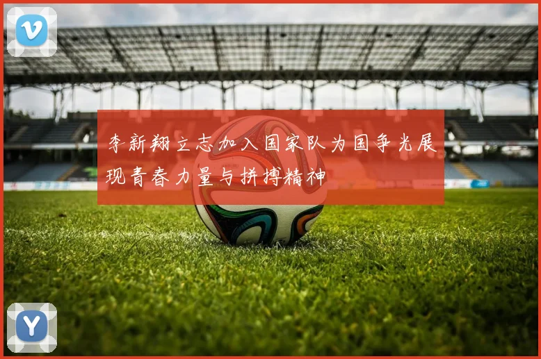 李新翔立志加入国家队为国争光展现青春力量与拼搏精神