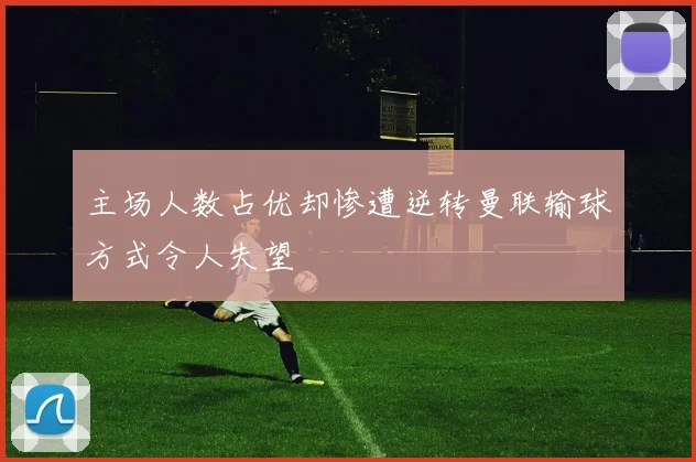 主场人数占优却惨遭逆转曼联输球方式令人失望