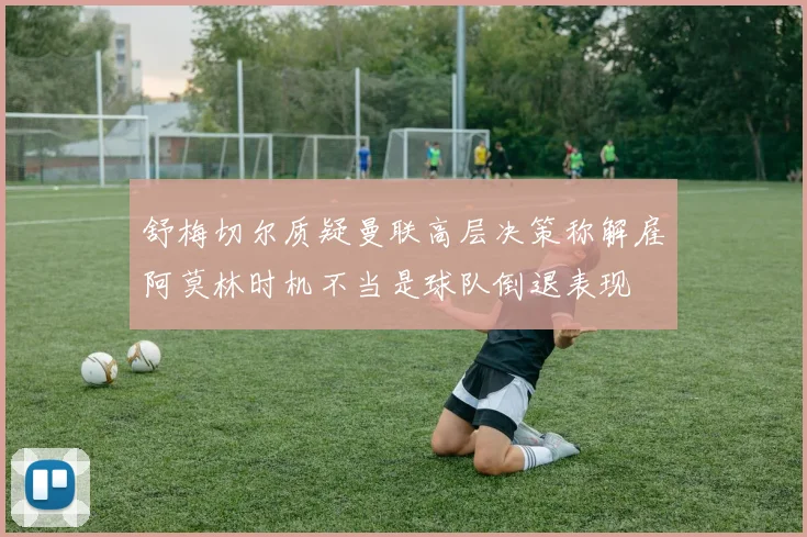 舒梅切尔质疑曼联高层决策称解雇阿莫林时机不当是球队倒退表现