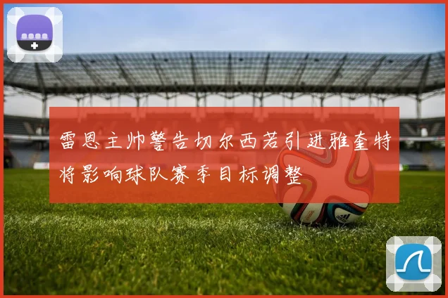 雷恩主帅警告切尔西若引进雅奎特将影响球队赛季目标调整
