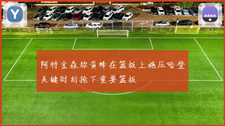 阿特金森称黄蜂在篮板上施压哈登关键时刻抢下重要篮板