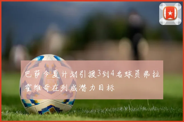 巴萨今夏计划引援3到4名球员弗拉霍维奇在列成潜力目标