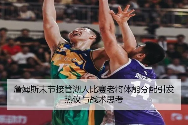 詹姆斯末节接管湖人比赛老将体能分配引发热议与战术思考